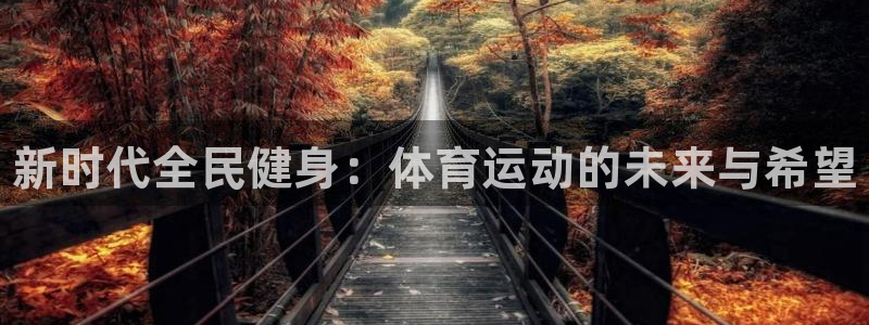 凯发官方集团官网：新时代全民健身：体育运动的未来与希望