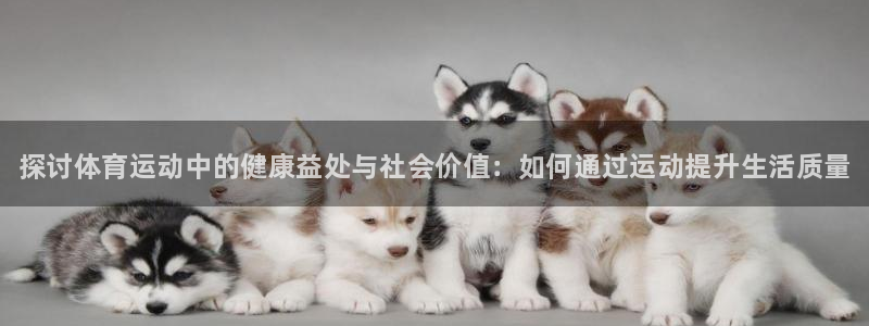 凯发官方正版app集团：探讨体育运动中的健康益处与社会价值：