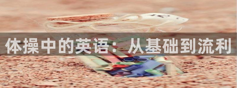 凯发官网下载招商电话地址是多少：体操中的英语：从基础到流利