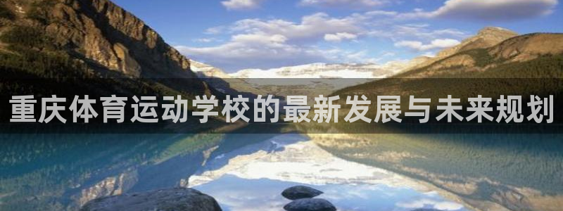 凯发官网下载招商电话号码查询是多少：重庆体育运动学校