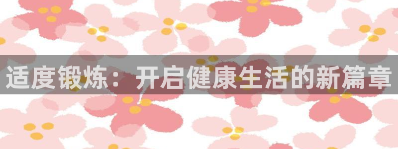 凯发官网下载是干嘛的公司：适度锻炼：开启健康生活的新