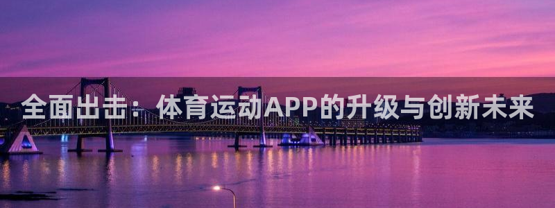 海南凯发官网下载发展怎么样：全面出击：体育运动APP的升级与