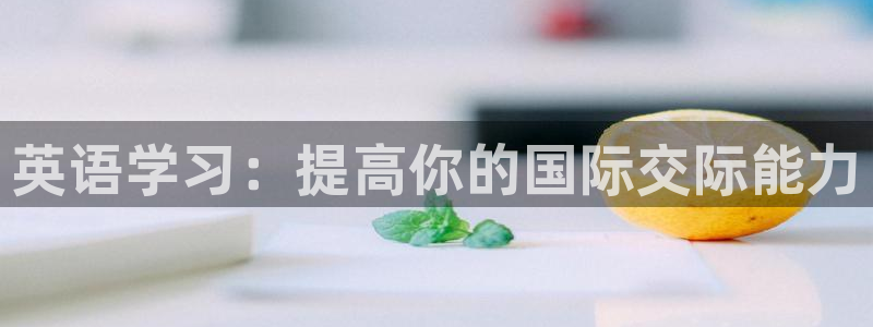 凯发官网下载招商：英语学习：提高你的国际交际能力