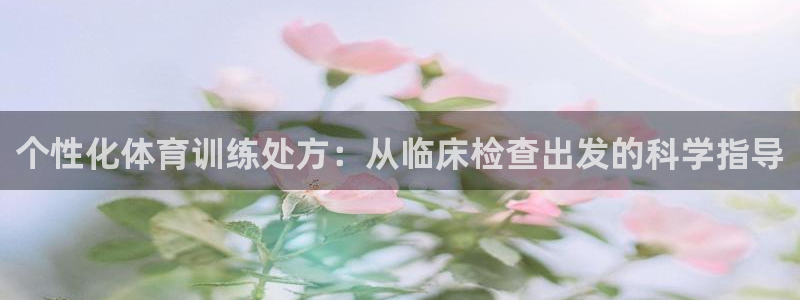 凯发官网下载：个性化体育训练处方：从临床检查出发的科学指导