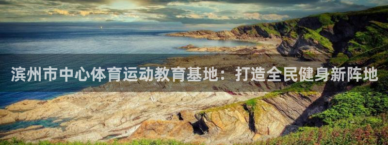 凯发官方正版app娱乐网站：滨州市中心体育运动教育基地：打造
