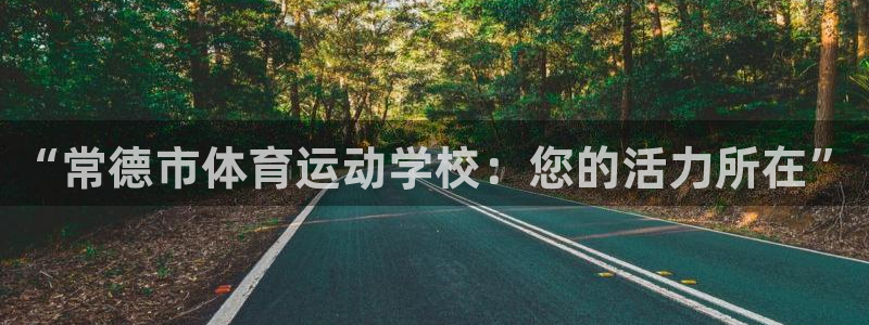 凯发官网下载平台假的吗是真的吗吗：“常德市体育运动学校：您的