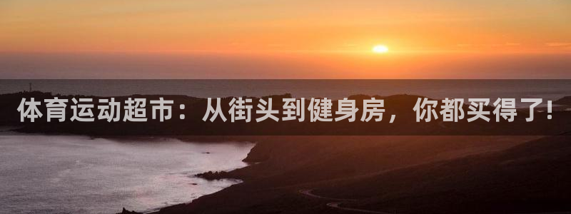 凯发官网下载平台注册要钱吗：体育运动超市：从街头到健身房，你