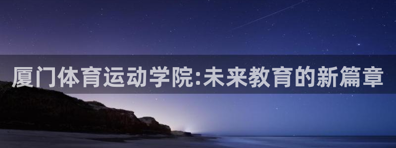 凯发官方正版app代理：厦门体育运动学院:未来教育的新篇章