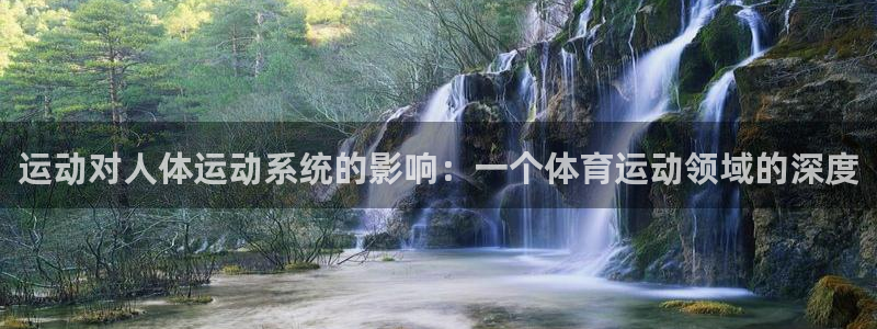 凯发官网下载招商电话：运动对人体运动系统的影响：一个体育运动