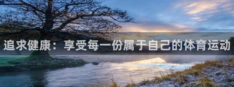 凯发官方正版app娱乐平台：追求健康：享受每一份属于自己的体