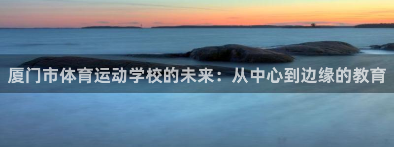 凯发官网下载招商电话号码：厦门市体育运动学校的未来：