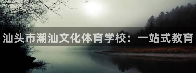 凯发官网下载官方客服电话：汕头市潮汕文化体育学校：一站式教育